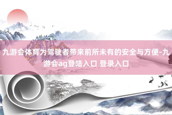 九游会体育为驾驶者带来前所未有的安全与方便-九游会ag登陆入口 登录入口
