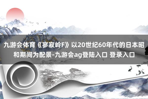 九游会体育《寥寂岭F》以20世纪60年代的日本昭和期间为配景-九游会ag登陆入口 登录入口