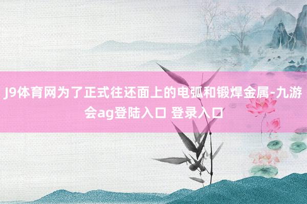 J9体育网为了正式往还面上的电弧和锻焊金属-九游会ag登陆入口 登录入口