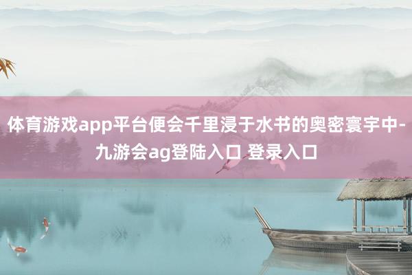 体育游戏app平台便会千里浸于水书的奥密寰宇中-九游会ag登陆入口 登录入口