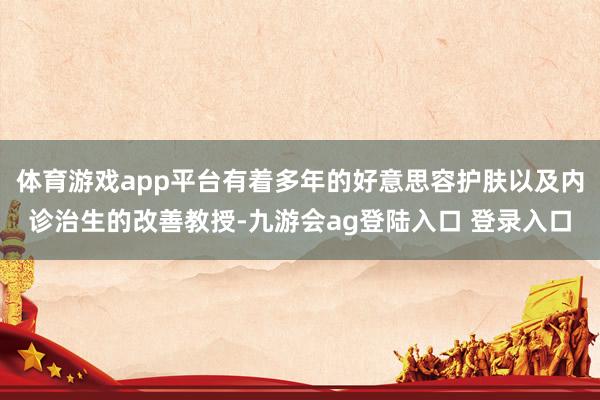 体育游戏app平台有着多年的好意思容护肤以及内诊治生的改善教授-九游会ag登陆入口 登录入口